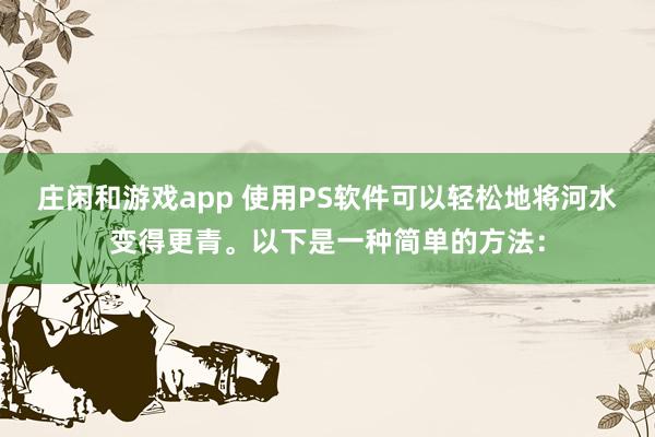庄闲和游戏app 使用PS软件可以轻松地将河水变得更青。以下是一种简单的方法：