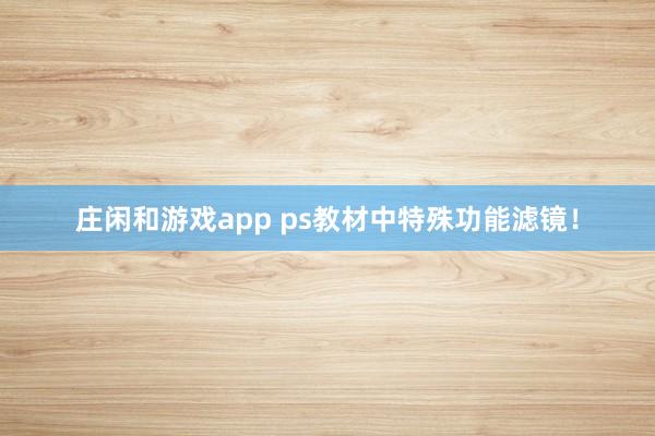 庄闲和游戏app ps教材中特殊功能滤镜！