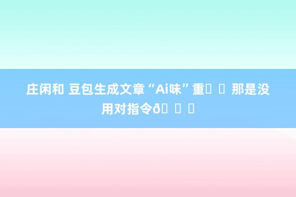 庄闲和 豆包生成文章“Ai味”重⁉️那是没用对指令😓