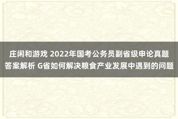 庄闲和游戏 2022年国考公务员副省级申论真题答案解析 G省如何解决粮食产业发展中遇到的问题