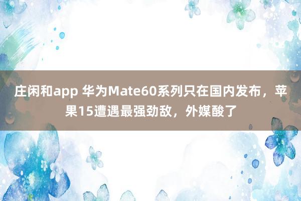 庄闲和app 华为Mate60系列只在国内发布，苹果15遭遇最强劲敌，外媒酸了