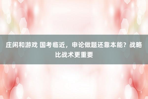 庄闲和游戏 国考临近，申论做题还靠本能？战略比战术更重要