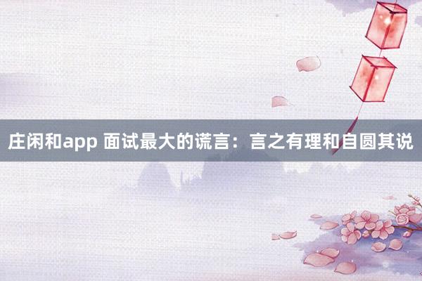 庄闲和app 面试最大的谎言：言之有理和自圆其说