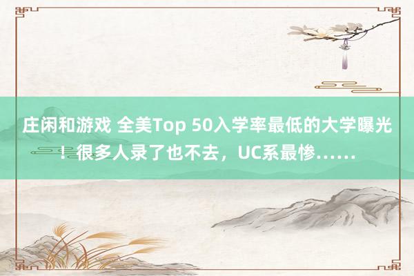 庄闲和游戏 全美Top 50入学率最低的大学曝光！很多人录了也不去，UC系最惨……