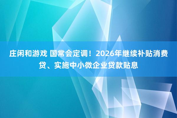 庄闲和游戏 国常会定调！2026年继续补贴消费贷、实施中小微企业贷款贴息