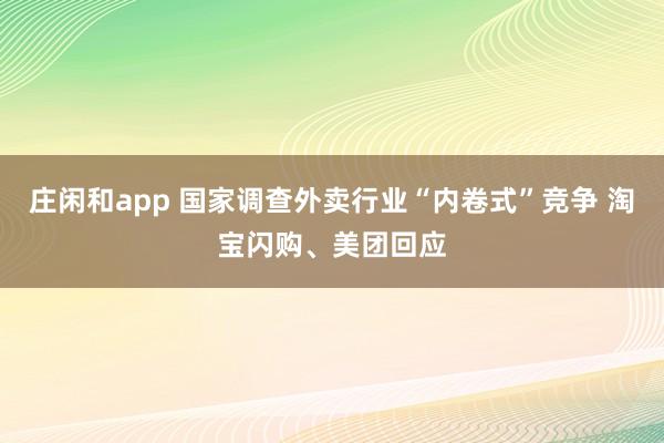 庄闲和app 国家调查外卖行业“内卷式”竞争 淘宝闪购、美团回应