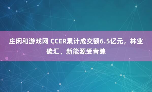 庄闲和游戏网 CCER累计成交额6.5亿元，林业碳汇、新能源受青睐