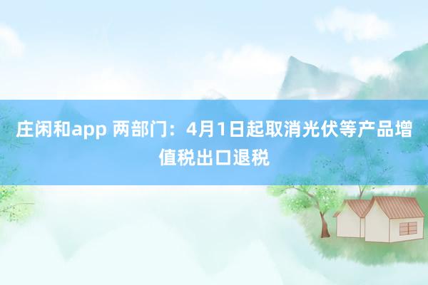 庄闲和app 两部门：4月1日起取消光伏等产品增值税出口退税