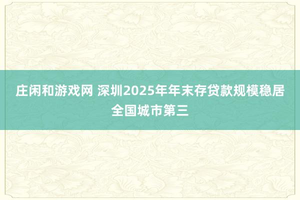 庄闲和游戏网 深圳2025年年末存贷款规模稳居全国城市第三