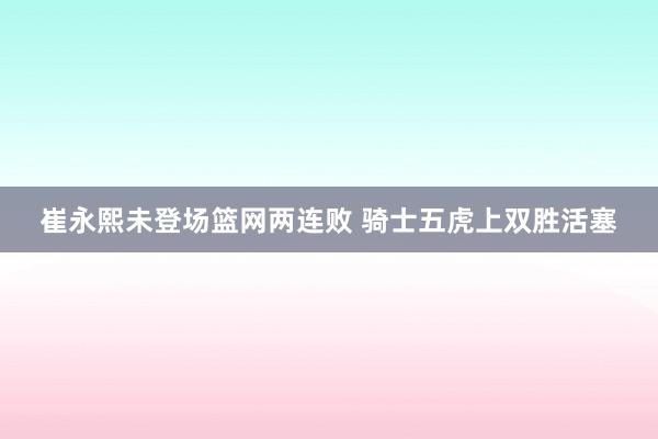 崔永熙未登场篮网两连败 骑士五虎上双胜活塞