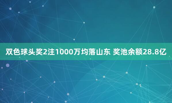 双色球头奖2注1000万均落山东 奖池余额28.8亿