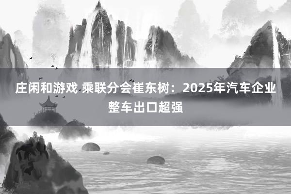 庄闲和游戏 乘联分会崔东树：2025年汽车企业整车出口超强