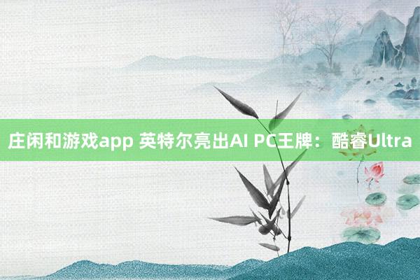 庄闲和游戏app 英特尔亮出AI PC王牌：酷睿Ultra