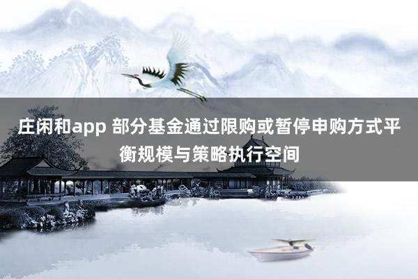庄闲和app 部分基金通过限购或暂停申购方式平衡规模与策略执行空间