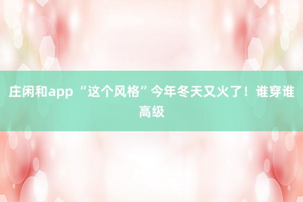 庄闲和app “这个风格”今年冬天又火了！谁穿谁高级