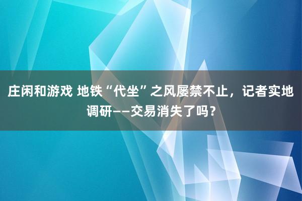 庄闲和游戏 地铁“代坐”之风屡禁不止，记者实地调研——交易消失了吗？