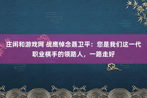 庄闲和游戏网 战鹰悼念聂卫平：您是我们这一代职业棋手的领路人，一路走好