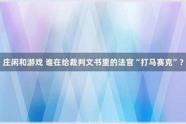 庄闲和游戏 谁在给裁判文书里的法官“打马赛克”？