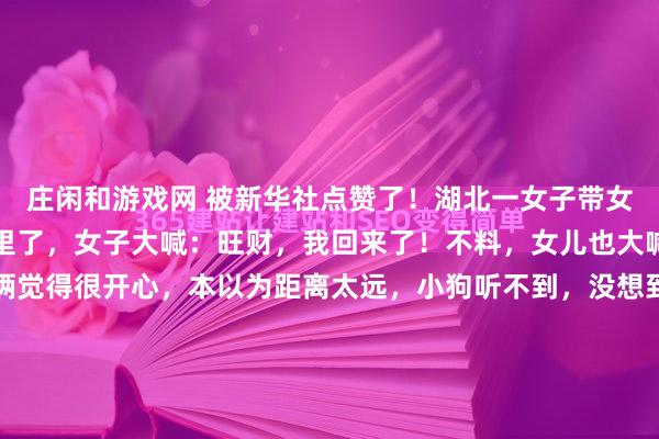庄闲和游戏网 被新华社点赞了！湖北一女子带女儿回老家，眼看快到村里了，女子大喊：旺财，我回来了！不料，女儿也大喊：旺财，旺财！母女俩觉得很开心，本以为距离太远，小狗听不到，没想到，下一秒就看见小狗朝她们狂奔而来！一位常年在城市打拼的女子带着小女儿回乡下老家。还没进村口，只是远远望见了自家的房顶和那一...