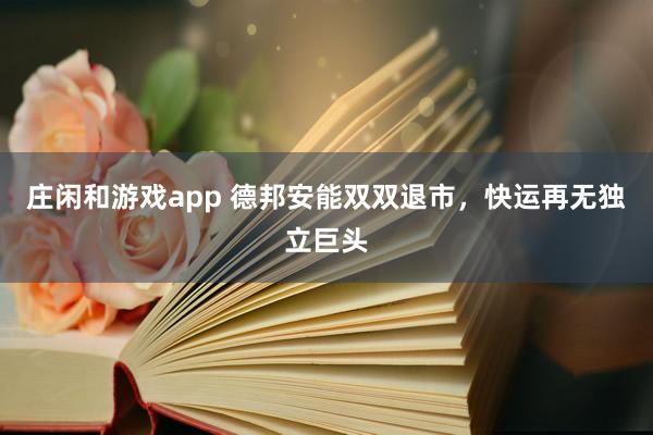 庄闲和游戏app 德邦安能双双退市，快运再无独立巨头