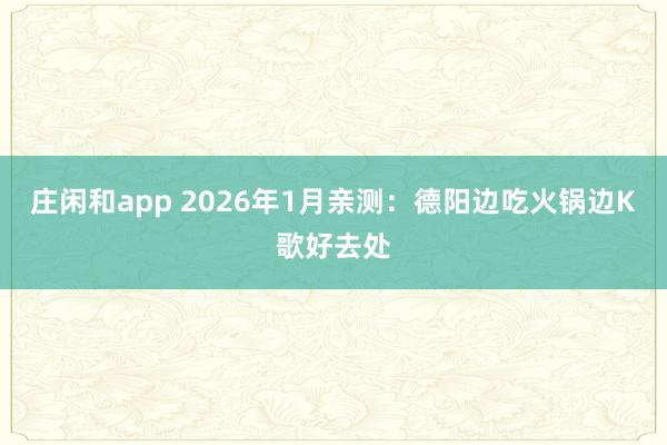 庄闲和app 2026年1月亲测：德阳边吃火锅边K歌好去处