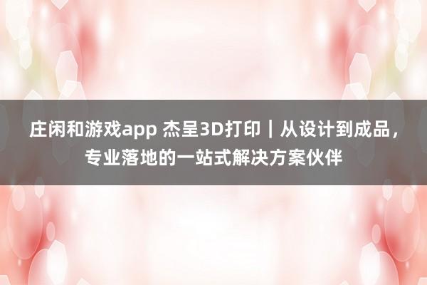 庄闲和游戏app 杰呈3D打印|从设计到成品,专业落地的一站式解决方案伙伴