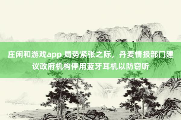 庄闲和游戏app 局势紧张之际，丹麦情报部门建议政府机构停用蓝牙耳机以防窃听