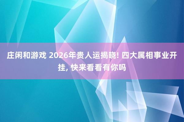 庄闲和游戏 2026年贵人运揭晓! 四大属相事业开挂， 快来看看有你吗