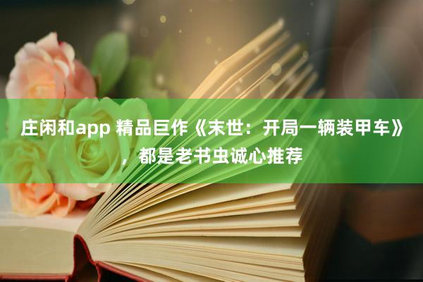 庄闲和app 精品巨作《末世：开局一辆装甲车》，都是老书虫诚心推荐