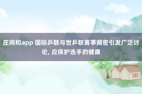 庄闲和app 国际乒联与世乒联赛事频密引发广泛讨论， 应保护选手的健康