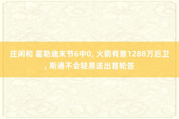 庄闲和 霍勒迪末节6中0， 火箭有意1288万后卫， 斯通不会轻易送出首轮签