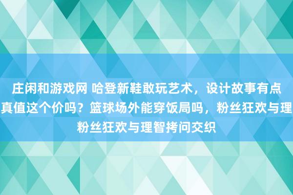 庄闲和游戏网 哈登新鞋敢玩艺术，设计故事有点虚火，性能真值这个价吗？篮球场外能穿饭局吗，粉丝狂欢与理智拷问交织