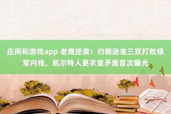 庄闲和游戏app 老鹰逆袭！约翰逊准三双打败绿军内线，凯尔特人更衣室矛盾首次曝光