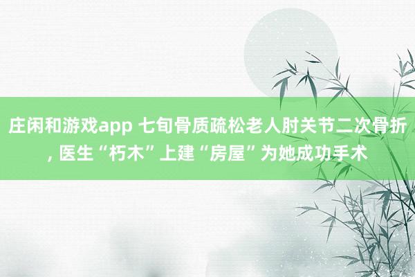 庄闲和游戏app 七旬骨质疏松老人肘关节二次骨折， 医生“朽木”上建“房屋”为她成功手术