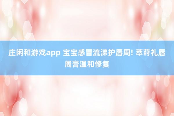 庄闲和游戏app 宝宝感冒流涕护唇周! 萃莳礼唇周膏温和修复