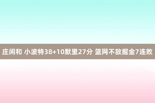 庄闲和 小波特38+10默里27分 篮网不敌掘金7连败