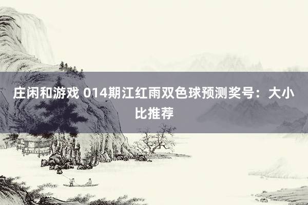 庄闲和游戏 014期江红雨双色球预测奖号：大小比推荐