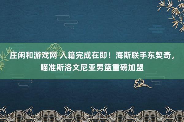 庄闲和游戏网 入籍完成在即！海斯联手东契奇，瞄准斯洛文尼亚男篮重磅加盟