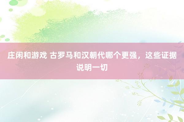 庄闲和游戏 古罗马和汉朝代哪个更强，这些证据说明一切