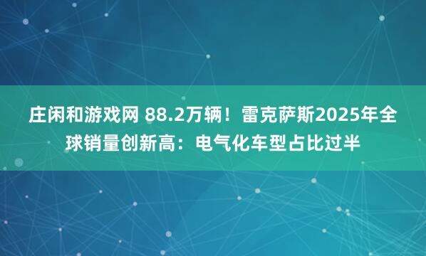 庄闲和游戏网 88.2万辆！雷克萨斯2025年全球销量创新高：电气化车型占比过半