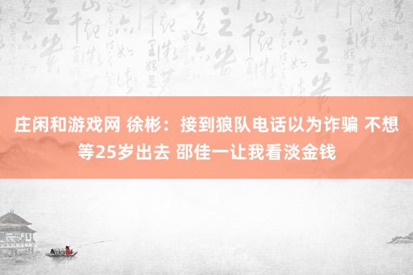 庄闲和游戏网 徐彬：接到狼队电话以为诈骗 不想等25岁出去 邵佳一让我看淡金钱