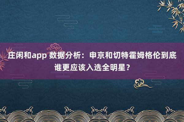 庄闲和app 数据分析：申京和切特霍姆格伦到底谁更应该入选全明星？