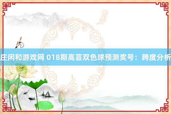 庄闲和游戏网 018期高芸双色球预测奖号：跨度分析