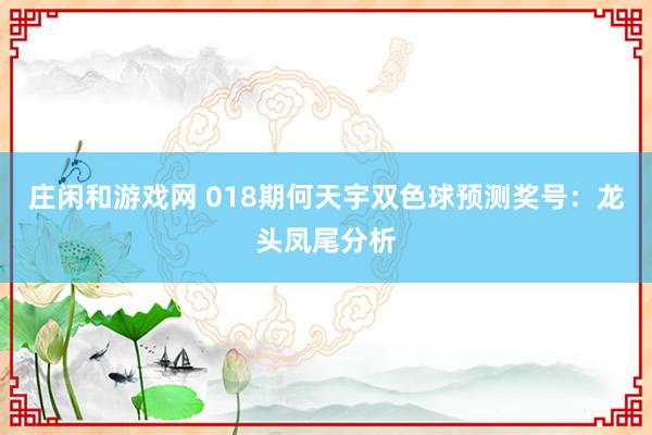 庄闲和游戏网 018期何天宇双色球预测奖号：龙头凤尾分析