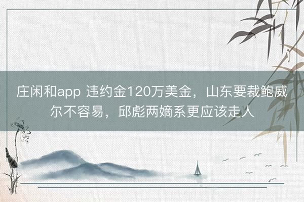 庄闲和app 违约金120万美金，山东要裁鲍威尔不容易，邱彪两嫡系更应该走人