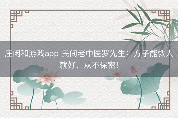 庄闲和游戏app 民间老中医罗先生：方子能救人就好，从不保密！