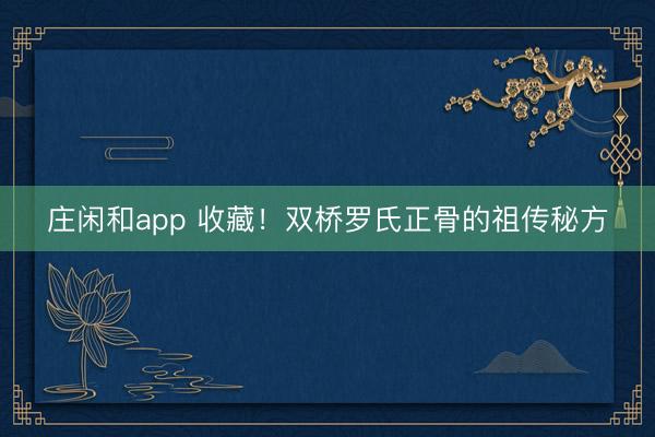 庄闲和app 收藏!双桥罗氏正骨的祖传秘方