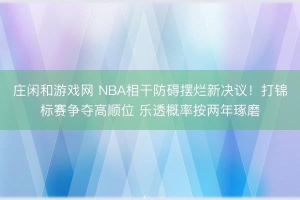 庄闲和游戏网 NBA相干防碍摆烂新决议!打锦标赛争夺高顺位 乐透概率按两年琢磨