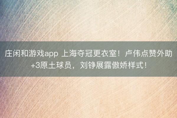 庄闲和游戏app 上海夺冠更衣室!卢伟点赞外助+3原土球员,刘铮展露傲娇样式!