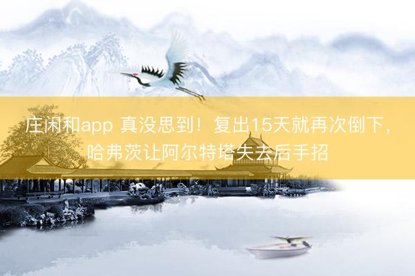 庄闲和app 真没思到！复出15天就再次倒下，哈弗茨让阿尔特塔失去后手招
